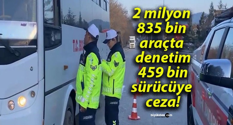 2 milyon 835 bin araçta denetim 459 bin sürücüye ceza!