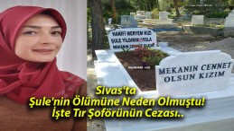 Sivas’ta Şule’nin Ölümüne Neden Olmuştu! İşte Tır Şoförünün Cezası..