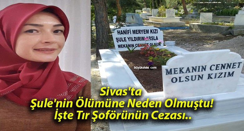 Sivas’ta Şule’nin Ölümüne Neden Olmuştu! İşte Tır Şoförünün Cezası..