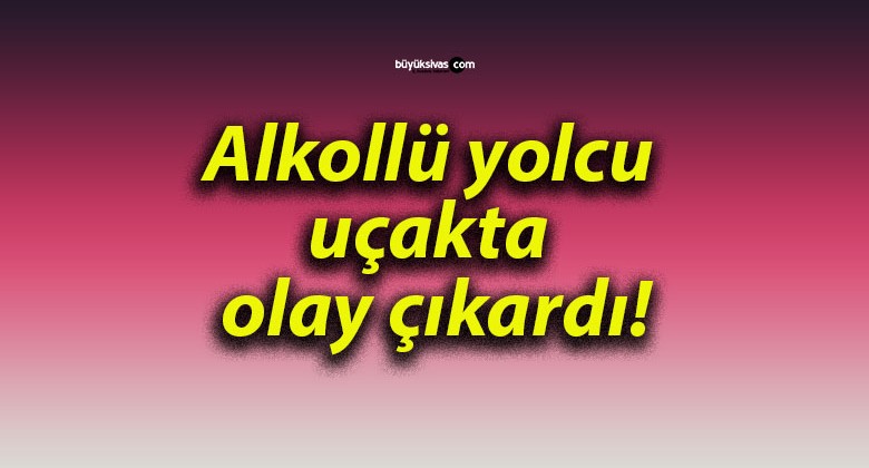 Alkollü yolcu uçakta olay çıkardı!