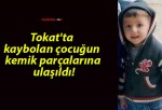 Tokat’ta kaybolan çocuğun kemik parçalarına ulaşıldı!