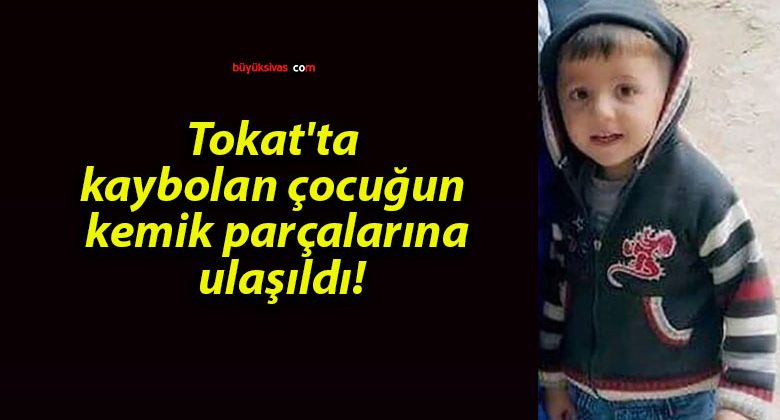 Tokat’ta kaybolan çocuğun kemik parçalarına ulaşıldı!