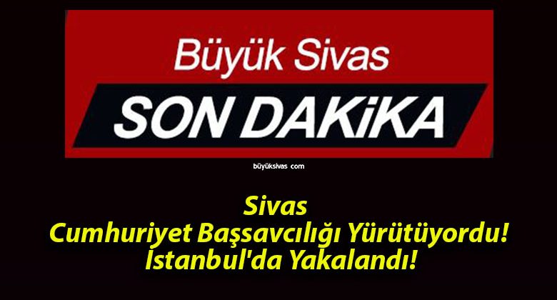 Sivas Cumhuriyet Başsavcılığı Yürütüyordu! İstanbul’da Yakalandı!