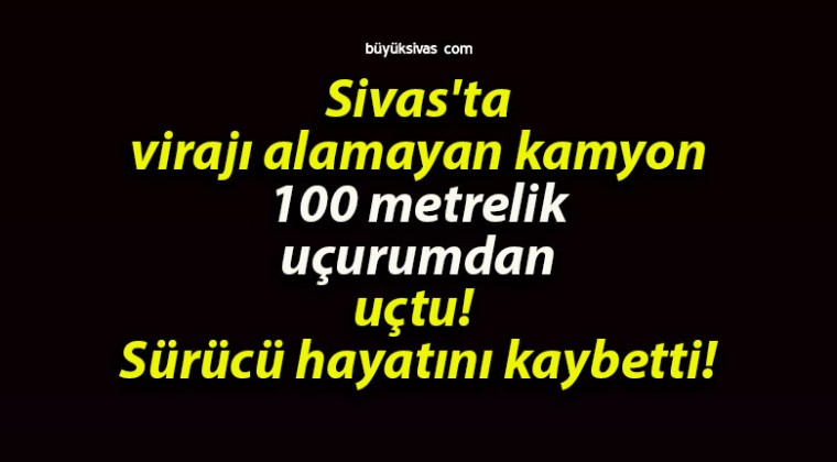 Sivas’ta virajı alamayan kamyon 100 metrelik uçurumdan uçtu! Sürücü hayatını kaybetti!