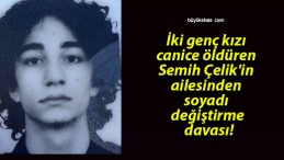 İki genç kızı canice öldüren Semih Çelik’in ailesinden soyadı değiştirme davası!