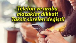 Telefon ve araba alacaklar dikkat! Taksit süreleri değişti!