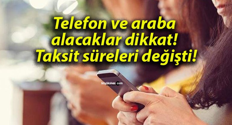 Telefon ve araba alacaklar dikkat! Taksit süreleri değişti!