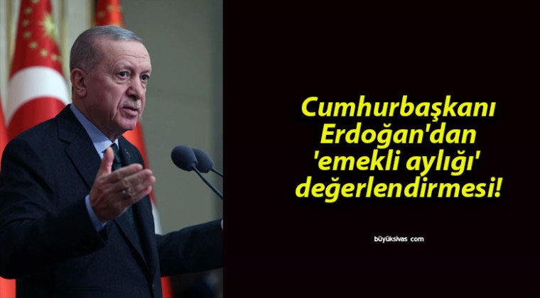 Cumhurbaşkanı Erdoğan’dan ’emekli aylığı’ değerlendirmesi!