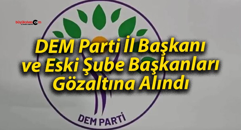 DEM Parti İl Başkanı ve Eski Şube Başkanları Gözaltına Alındı