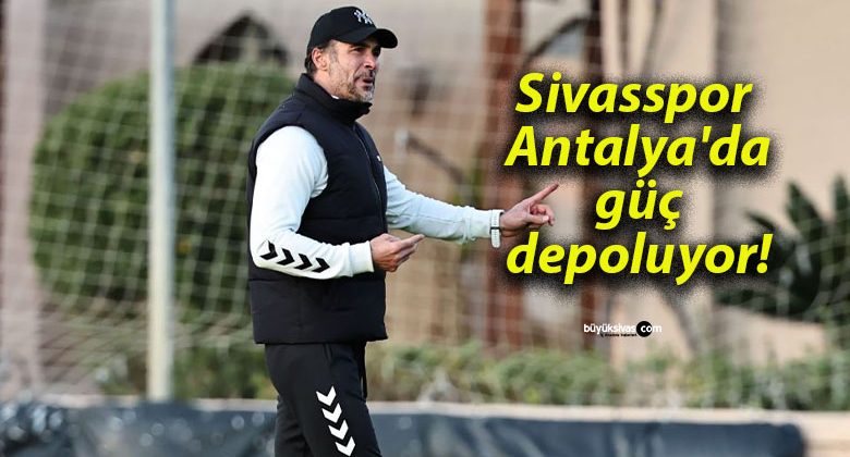 Sivasspor Antalya’da güç depoluyor!