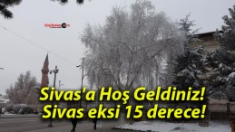 Sivas’a Hoş Geldiniz! Sivas eksi 15 derece!