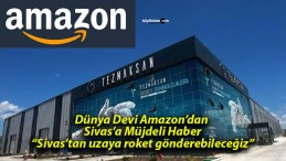 Amazon’dan Türkiye Kararı! Sivas ve Bölgeye Büyük Yatırım!