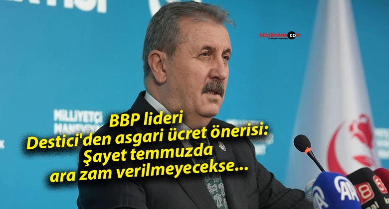 BBP lideri Destici’den asgari ücret önerisi: Şayet temmuzda ara zam verilmeyecekse…