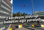 2 kardeşini öldürüp babasını ağır yaralı