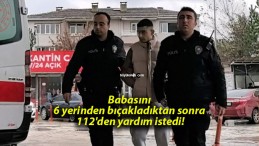 Babasını 6 yerinden bıçakladıktan sonra 112’den yardım istedi!