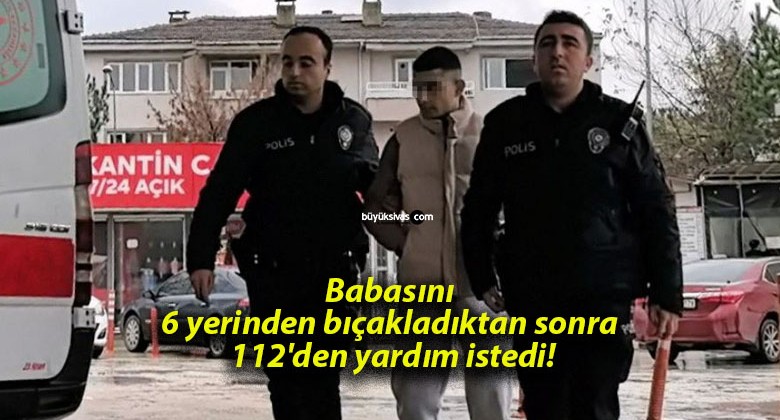 Babasını 6 yerinden bıçakladıktan sonra 112’den yardım istedi!