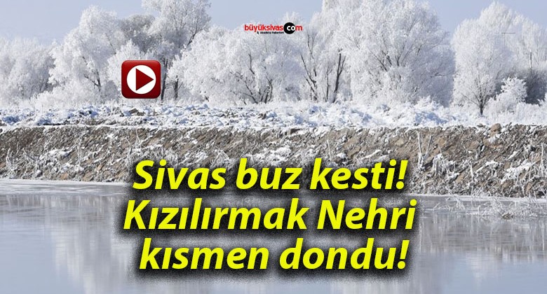 Sivas buz kesti! Kızılırmak Nehri kısmen dondu!