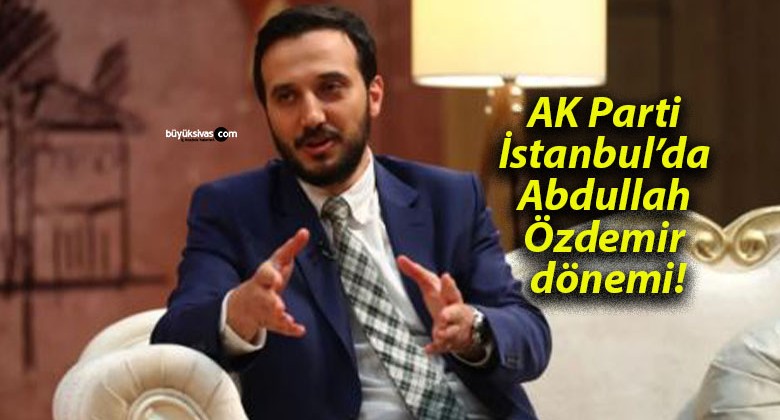 AK Parti İstanbul’da Abdullah Özdemir dönemi!