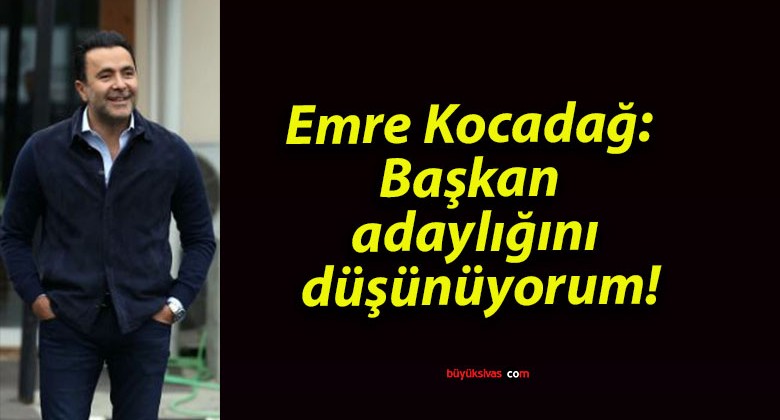 Emre Kocadağ: Başkan adaylığını düşünüyorum!