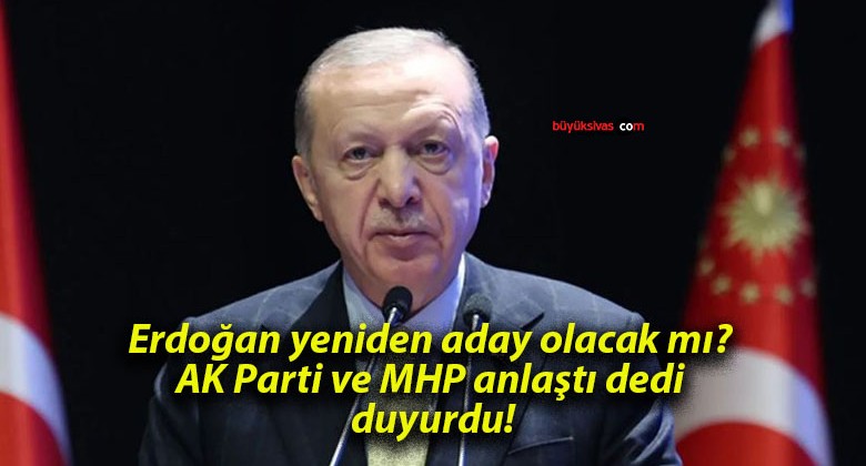 Erdoğan yeniden aday olacak mı? AK Parti ve MHP anlaştı dedi duyurdu!