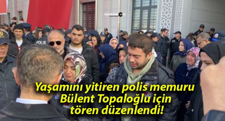 Yaşamını yitiren polis memuru Bülent Topaloğlu için tören düzenlendi!