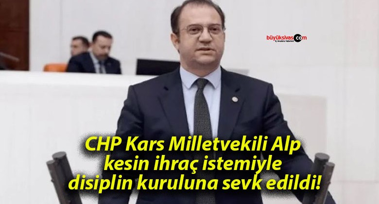 CHP Kars Milletvekili Alp kesin ihraç istemiyle disiplin kuruluna sevk edildi!