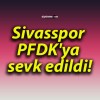 Sivasspor PFDK’ya sevk edildi!