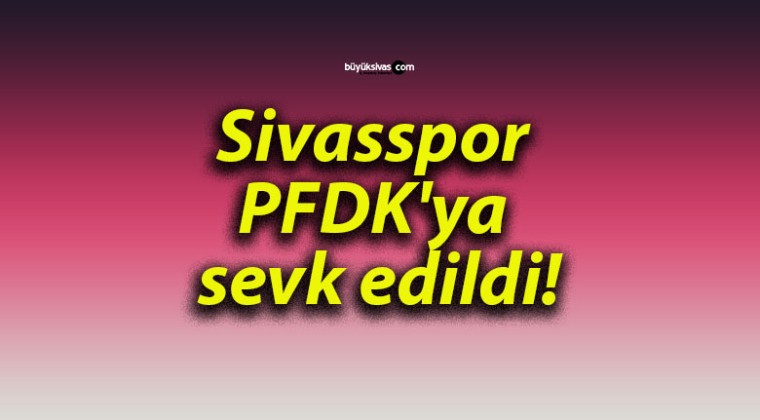 Sivasspor PFDK’ya sevk edildi!