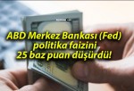 ABD Merkez Bankası (Fed) politika faizini 25 baz puan düşürdü!