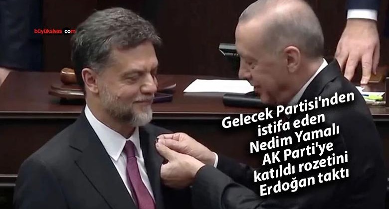 Gelecek Partisi’nden istifa eden Nedim Yamalı AK Parti’ye katıldı rozetini Erdoğan taktı