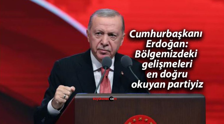 Cumhurbaşkanı Erdoğan: Bölgemizdeki gelişmeleri en doğru okuyan partiyiz