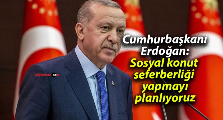 Cumhurbaşkanı Erdoğan: Sosyal konut seferberliği yapmayı planlıyoruz