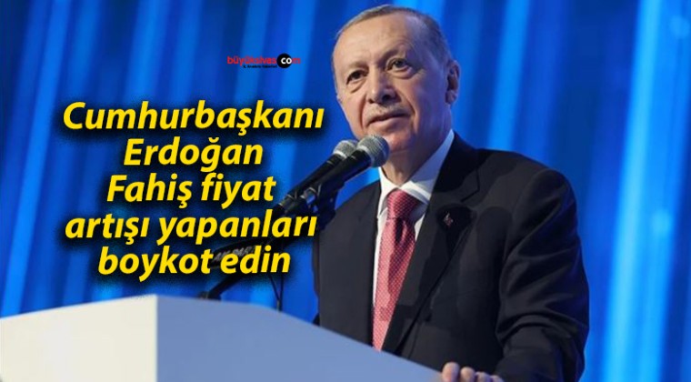 Cumhurbaşkanı Erdoğan: Fahiş fiyat artışı yapanları boykot edin