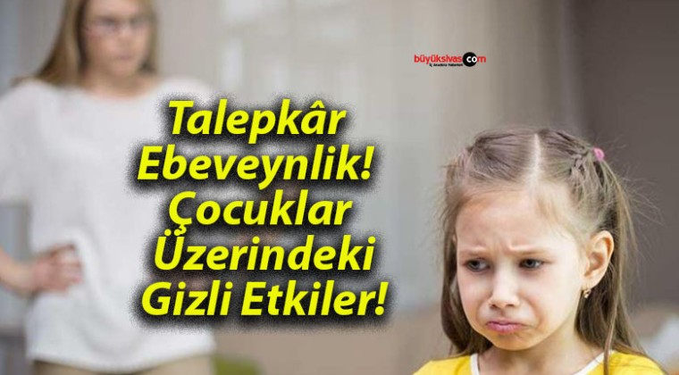 Talepkâr Ebeveynlik! Çocuklar Üzerindeki Gizli Etkiler!