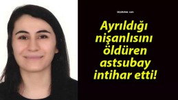 Ayrıldığı nişanlısını öldüren astsubay intihar etti!