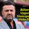 Bülent Uygun Sivasspor’a Veda Etti!