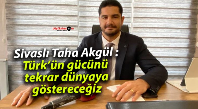 Sivaslı Taha Akgül :Türk’ün gücünü tekrar dünyaya göstereceğiz