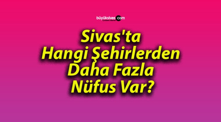 Sivas’ta Hangi Şehirlerden Daha Fazla Nüfus Var?