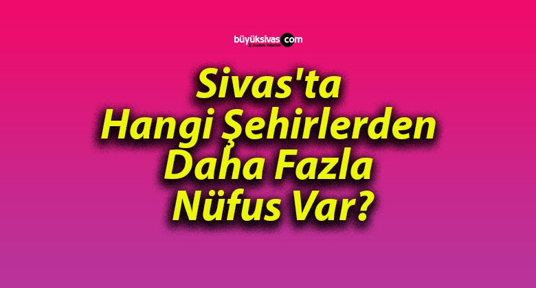 Sivas’ta Hangi Şehirlerden Daha Fazla Nüfus Var?