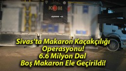 Sivas’ta Makaron Kaçakçılığı Operasyonu! 6.6 Milyon Dal Boş Makaron Ele Geçirildi!