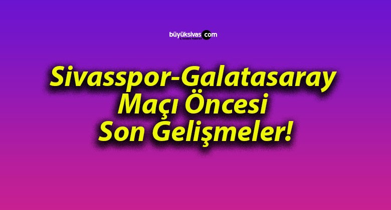 Sivasspor-Galatasaray Maçı Öncesi Son Gelişmeler!