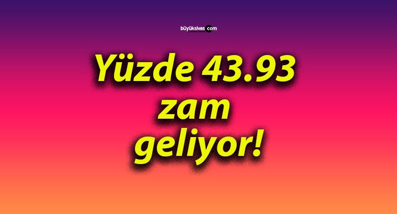 Yüzde 43.93 zam geliyor!