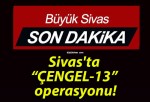 Sivas’ta “ÇENGEL-13” operasyonu!