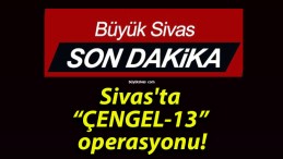 Sivas’ta “ÇENGEL-13” operasyonu!