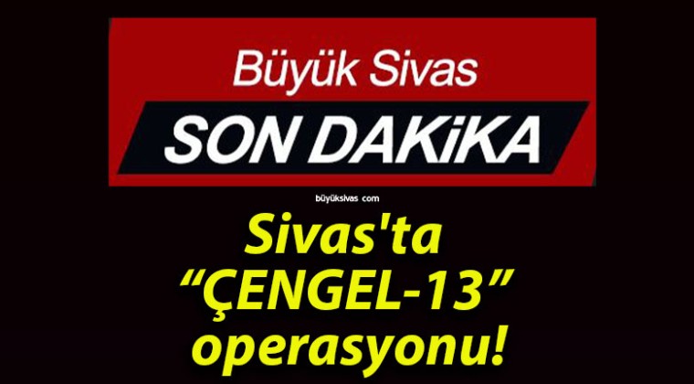 Sivas’ta “ÇENGEL-13” operasyonu!