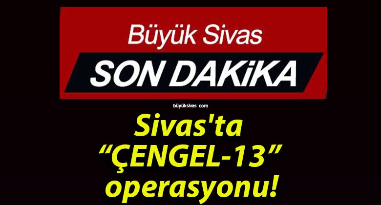 Sivas’ta “ÇENGEL-13” operasyonu!