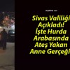 Sivas Valiliği Açıkladı! İşte Hurda Arabasında Ateş Yakan Anne Gerçeği..