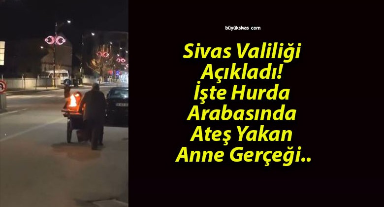 Sivas Valiliği Açıkladı! İşte Hurda Arabasında Ateş Yakan Anne Gerçeği..