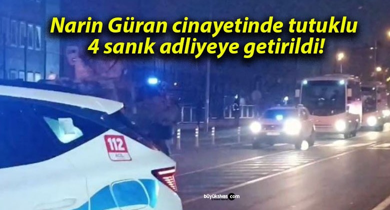 Narin Güran cinayetinde tutuklu 4 sanık adliyeye getirildi!