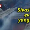 Sivas’ta ev yangını!